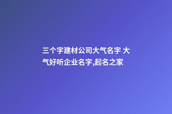 三个字建材公司大气名字 大气好听企业名字,起名之家-第1张-公司起名-玄机派